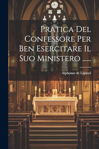 Pratica Del Confessore Per Ben Esercitare Il Suo Ministero ...... (Italian Edition)