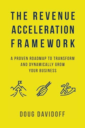 The Revenue Acceleration Framework: A Proven Roadmap To Transform And Dynamically Grow Your Business