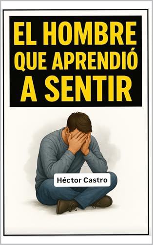 El Hombre que Aprendió a Sentir: La historia que revela el precio de fingir que todo está bien (Spanish Edition)