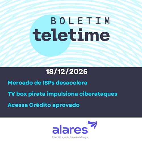 18/12/25 | Mercado de ISPs desacelera | TV box pirata impulsiona ciberataques | Acessa Cr&eacute;dito aprovado