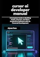 cursor ai developer manual: A Complete Guide to Building Faster, Smarter, and More Productive Software with AI-Powered Development B0G2LB88VD Book Cover