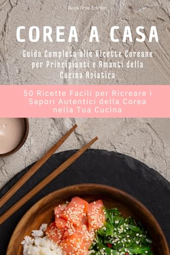Corea a casa: Guida Completa alle Ricette Coreane per Principianti e Amanti della Cucina Asiatica, 50 Ricette Facili per Ricreare i Sapori Autentici della Corea nella Tua Cucina