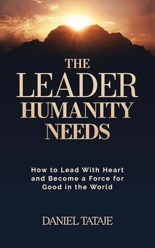 The Leader Humanity Needs: How to Lead With Heart and Become a Force for Good in the World