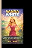VANNA WHITE: A Kid-Friendly Story About Confidence, Kindness, Practice, and Dreaming Big.