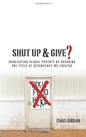 Shut Up & Give?: Eradicating global poverty by breaking the cycle of dependency we created 098475430X Book Cover