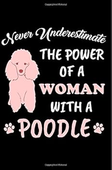 Never Underestimate the Power of a Woman with a Poodle : Funny Journal for Dog Lovers, Poodle Owners, Standard Poodle Puppies, Poodle Breeder, Trainer, 6 X 9 100 Lined Pages