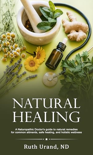 Natural Healing: A naturopathic doctor's guide to natural remedies for common ailments, safe healing, and holistic wellness