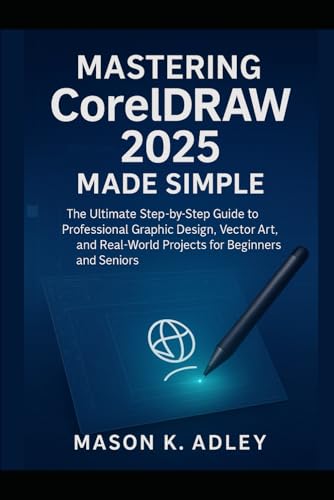 Mastering CorelDRAW 2025 Made Simple: The Ultimate Step-by-Step Guide to Professional Graphic Design, Vector Art, and Real-World Projects for Beginners and Seniors