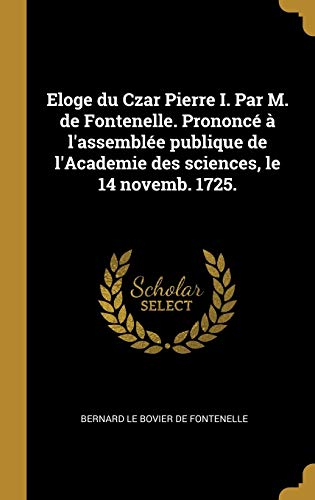 Eloge du Czar Pierre I. Par M. de Fontenelle. Prononcé à l'assemblée publique de l'Academie des sciences, le 14 novemb. 1725. (French Edition)