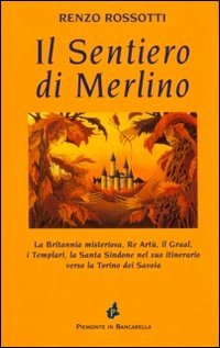 Il sentiero di Merlino. La Britannia misteriosa, re Artù, il Graal, i Templari, la santa Sindone nel suo itinerario verso la Torino dei Savo
