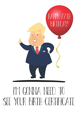 Happy 77th Birthday! I'm Gonna Need To See Your Birth Certificate: Funny Donald Trump 77th Birthday Journal / Notebook / Diary / Greetings Card Quote Gift (6 x 9 - 110 Blank Lined Pages)
