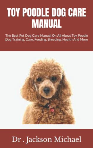 TOY POODLE DOG CARE MANUAL: The Best Pet Dog Care Manual On All About Toy Poodle Dog Training, Care, Feeding, Breeding, Health And More