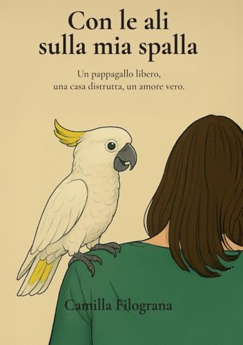 Con le ali sulla mia spalla: Un pappagallo libero, una casa distrutta, un amore vero
