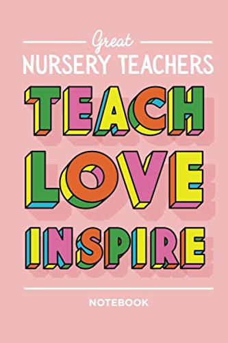 Great Nursery Teachers Teach Love Inspire Notebook: Great for Nursery Teacher Gifts, Leaving gifts for teachers, Preschool Graduation, Thank You, Birthday or Christmas presents