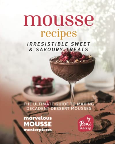 Mousse Recipes - Irresistible Sweet & Savoury Treats: The Ultimate