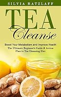 Tea Cleanse: Boost Your Metabolism and Improve Health (The Ultimate Beginner's Guide & Action Plan to Tea Cleansing Diet) 1774859602 Book Cover