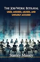 The Job/Work Betrayal: Used, Misused, Abused and Unfairly Accused B0F4Q3X5YQ Book Cover