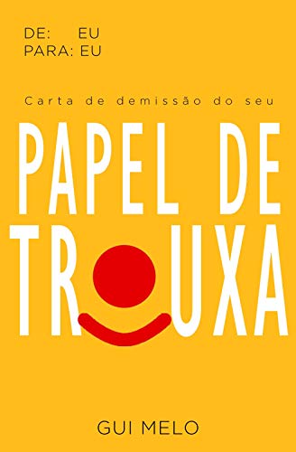Carta de demissão do seu papel de trouxa (De: Eu Para: Eu) - Melo, Gui