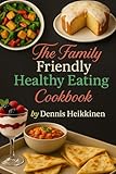 The Family-Friendly Healthy Eating Cookbook: Easy, Nutritious Recipes for Busy Families, Picky Eaters, and Healthy Weeknight Dinners