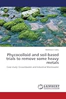 Phycocolloid and soil-based trials to remove some heavy metals: Case study: Groundwater and Industrial Wastewater 365941901X Book Cover