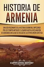 Historia de Armenia: Una guía fascinante de la historia de Armenia, empezando por los tiempos antiguos y llegando hasta la Declaración de Soberanía ... Soviética (Explorando el Pasado de Armenia)