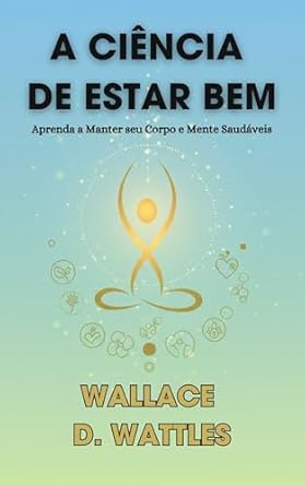 A CIÊNCIA DE ESTAR BEM - Wallace D Wattles - em português: Aprend...