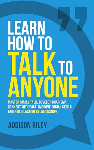 Learn How to Talk to Anyone: Master Small Talk, Develop Charisma, Connect with Ease, Improve Social Skills, and Build Lasting Relationships