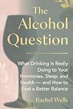 The Alcohol Question: What Drinking Is Really Doing to Your Hormones, Sleep, and Health — and How to Find a Better Balance