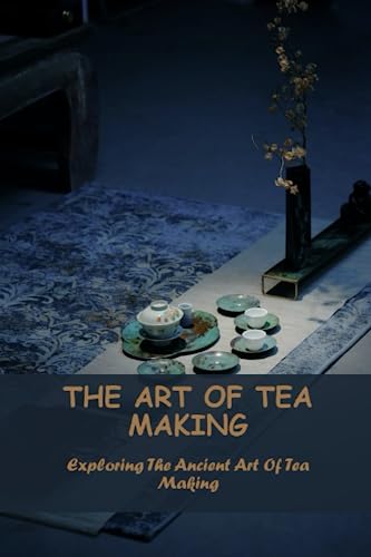 The Art Of Tea Making: Exploring The Ancient Art Of