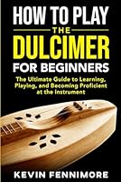 How to Play the Dulcimer for Beginners: The Ultimate Guide to Learning, Playing, and Becoming Proficient at the Instrument B0D5BPVP9R Book Cover