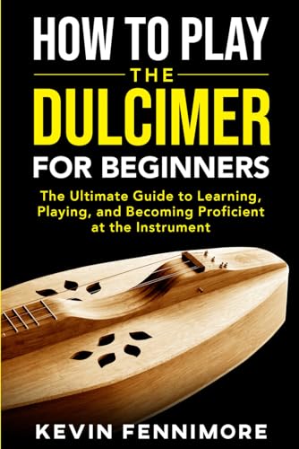 How to Play the Dulcimer for Beginners: The Ultimate Guide to Learning, Playing, and Becoming Proficient at...