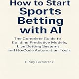 How to Start Sports Betting with AI: The Complete Guide to Building Predictive Models, Live Betting Systems, and No-Code Automation Tools