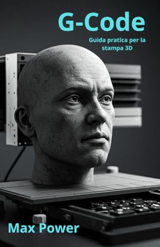  G-Code: Guida pratica per la stampa 3D: Da Zero a Hero: Impara a programmare la tua stampante 3D e realizza i tuoi primi progetti