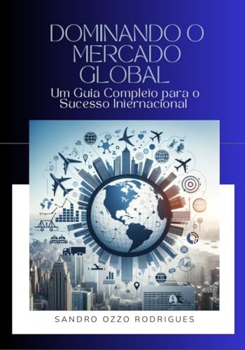 Dominando o Mercado Global : Um Guia Completo para o Sucesso Internacional
