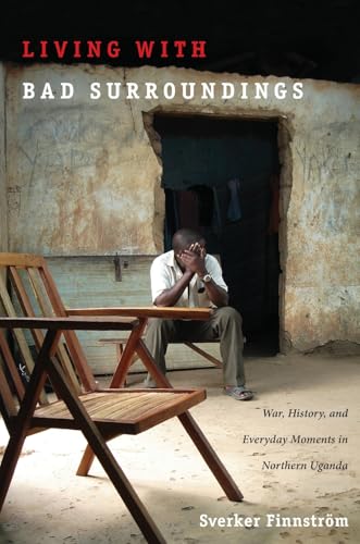 Living with Bad Surroundings: War, History, and Everyday Moments in Northern Uganda (The Cultures and Practice of Violence)