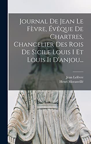 Journal De Jean Le Fèvre, Évêque De Chartres, Chancelier Des Rois De Sicile Louis I Et Louis Ii D'anjou... (French Edition)
