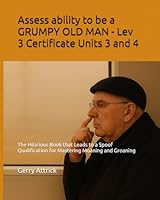 Assess ability to be a GRUMPY OLD MAN Lev 3 Certificate Units 3 and 4: The Hilarious Book that Leads to a Spoof Qualification for Mastering Moaning ... Old Man – Level 3 Qualification Series) B0F5QHF2P7 Book Cover