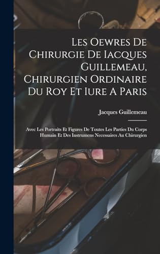 Les Oewres De Chirurgie De Iacques Guillemeau, Chirurgien Ordinaire Du Roy Et Iure A Paris: Avec Les Portraits Et Figures De Toutes Les Parties Du ... Necessaires Au Chirurgien (French Edition)