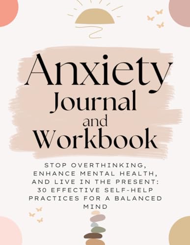 Anxiety Journal and Workbook: Stop Overthinking, Enhance Mental Health, and Live in the Present – 30 Effective Self-Help Practices for a Balanced Mind