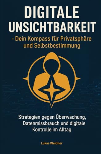 DIGITALE UNSICHTBARKEIT -Dein Kompass für Privatsphäre und Selbstbestimmung: Strategien gegen Überwachung, Datenmissbrauch und digitale Kontrolle im Alltag