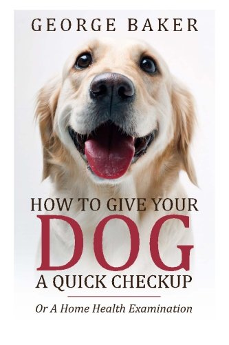 How To Give Your Dog A Quick Checkup: What to do if your Dog look's or acts sick (Home Health Checkup) (Volume 1)