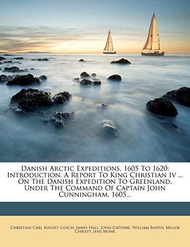 Danish Arctic Expeditions, 1605 To 1620: Introduction. A Report To King Christian Iv ... On The Danish Expedition To Greenland, Under The Command Of Captain John Cunningham, 1605