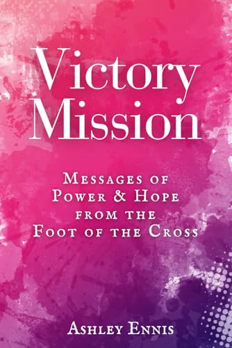Victory Mission: Messages of Hope and Power from the Foot of the Cross