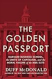 The Golden Passport: Harvard Business School, the Limits of Capitalism, and the Moral Failure of the MBA Elite