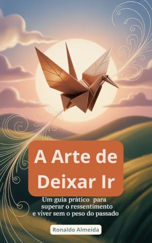 A Arte de Deixar Ir: Um Guia Prático para Superar o Ressentimento e Viver sem o Peso do Passado (Autoajuda Livro 10) - Almeida, Ronaldo