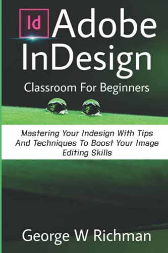 Adobe Indesign Classroom For Beginners: Mastering Your Indesign With Tips And Techniques To Boost Your Image Editing Skill.