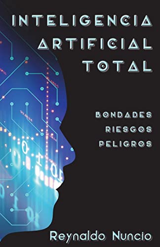 Inteligencia Artificial Total: Bondades, Riesgos Y Peligros Inteligencia Artificial Total: Bondades, Riesgos Y Peligros