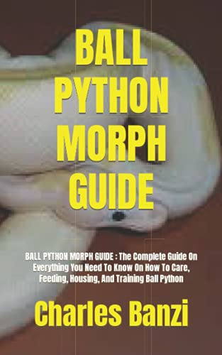 BALL PYTHON MORPH GUIDE: BALL PYTHON MORPH GUIDE : The Complete Guide On Everything You Need To Know On How To Care, Feeding, Housing, And Training Ball Python
