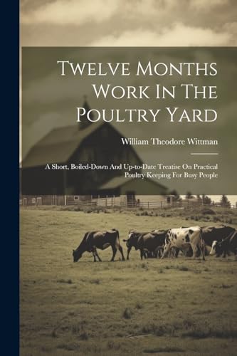 Twelve Months Work In The Poultry Yard: A Short, Boiled-down And Up-to-date Treatise On Practical Poultry Keeping For Busy People