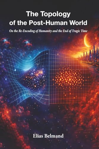 THE TOPOLOGY OF THE POST - HUMAN WORLD: On the Re-Encoding of Humanity and the End of Tragic Time